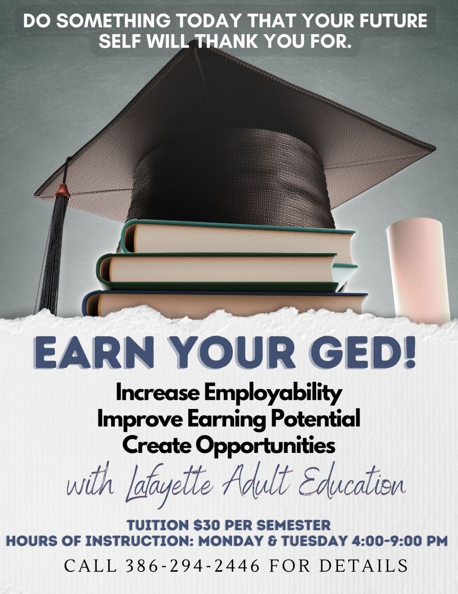 Do Something Today that your future self will thank you for. Earn Your GED with Lafayette Adult Education. Tuition is $30 per semester. Hours of Instruction: Monday & Tuesday 4:00-9:00pm.  Call 386-294-2446 for details.